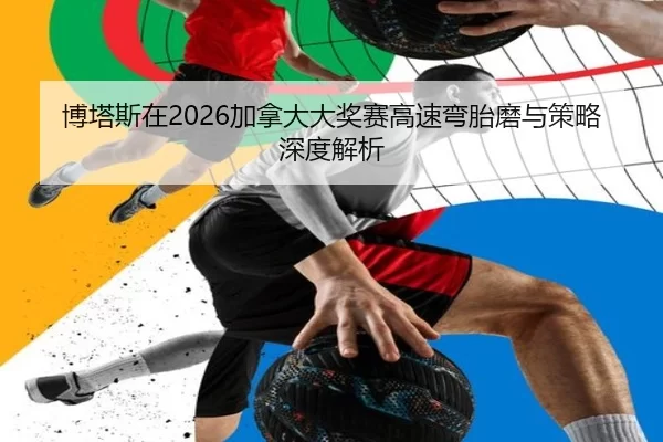 博塔斯在2026加拿大大奖赛高速弯胎磨与策略深度解析